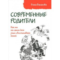 Баканова Е. Современные родители: Как мы на самом деле учим и воспитываем детей 