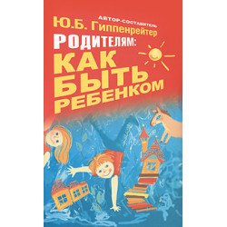 Родителям: как быть ребенком Гиппенрейтер Ю.Б. Родителям: как быть ребенком Гиппенрейтер Ю.Б.